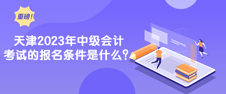 天津2023年中级会计考试的报名条件是什么？