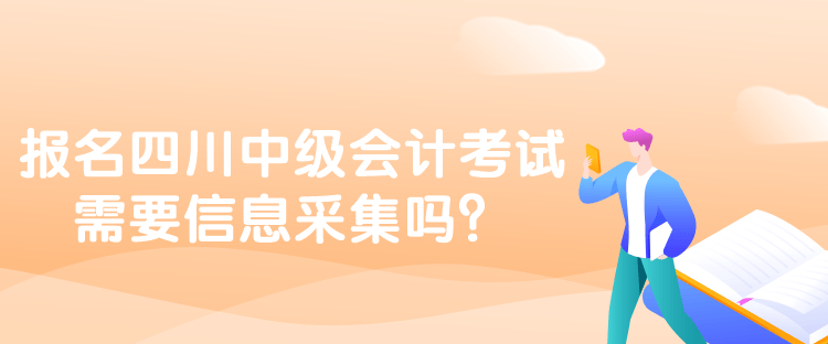 报名四川中级会计考试需要信息采集吗？