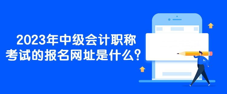 2023年中级会计职称考试的报名网址是什么？