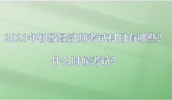 2023年初级经济师考试科目有哪些？什么时候考试？