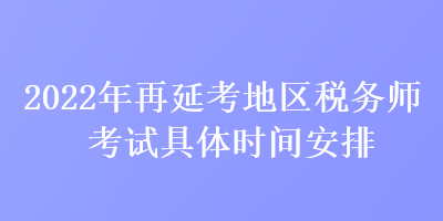 2022年再延考地区税务师考试具体时间安排