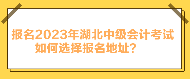 报名2023年湖北中级会计考试如何选择报名地址？