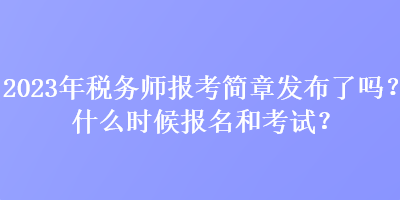 2023年税务师报考简章发布了吗？什么时候报名和考试？