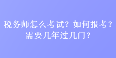 税务师怎么考试？如何报考？需要几年过几门？