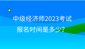 中级经济师2023考试报名时间是多少？