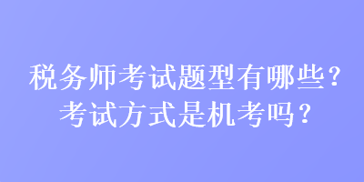 税务师考试题型有哪些？考试方式是机考吗？