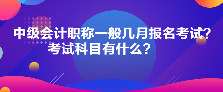 中级会计职称一般几月报名考试？考试科目有什么？