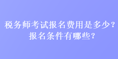 税务师考试报名费用是多少？报名条件有哪些？