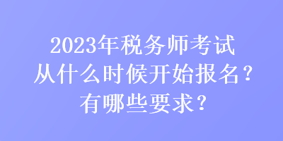 2023年税务师考试从什么时候开始报名？有哪些要求？