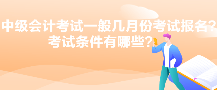 中级会计考试一般几月份考试报名？考试条件有哪些？