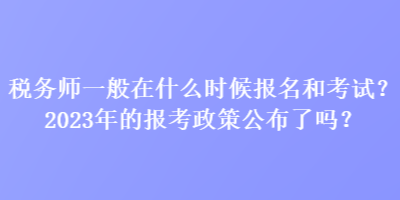 税务师一般在什么时候报名和考试？2023年的报考政策公布了吗？