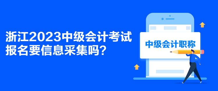 浙江2023中级会计考试报名要信息采集吗？