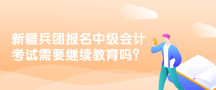 新疆兵团报名中级会计考试需要继续教育吗？