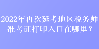 2022年再次延考地区税务师准考证打印入口在哪里？