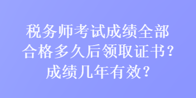 税务师考试成绩全部合格多久后领取证书？成绩几年有效？