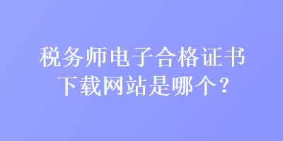 税务师电子合格证书下载网站是哪个？