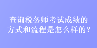 查询税务师考试成绩的方式和流程是怎么样的？