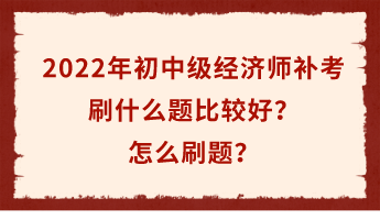 2022年初中级经济师补考倒计时 刷什么题比较好？怎么刷题？