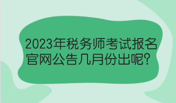 2023年税务师考试报名官网公告几月份出呢？