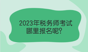 2023年税务师考试哪里报名呢？