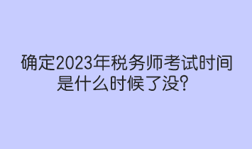 确定2023年税务师考试时间是什么时候了没？人社部和中税协提醒！