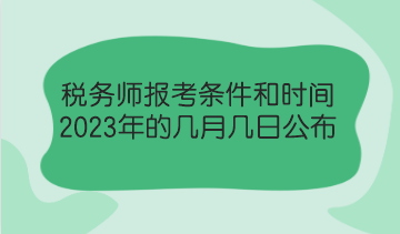 税务师报考条件和时间2023年的几月几日公布？