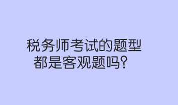 税务师考试的题型都是客观题吗？