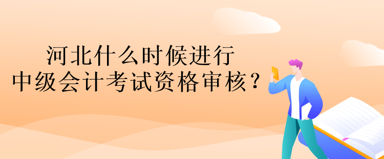 河北什么时候进行中级会计考试资格审核？