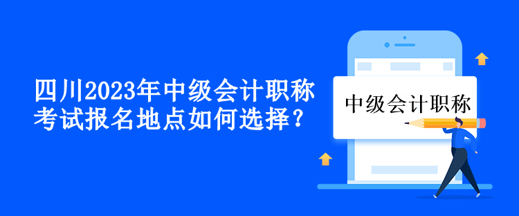 四川2023年中级会计职称考试报名地点如何选择？