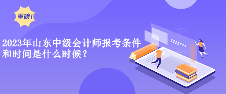 2023年山东中级会计师报考条件和时间是什么时候？