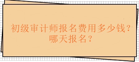 初级审计师报名费用多少钱？哪天报名？