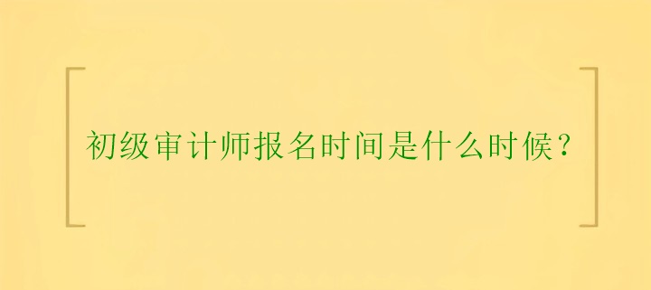 初级审计师报名时间是什么时候？