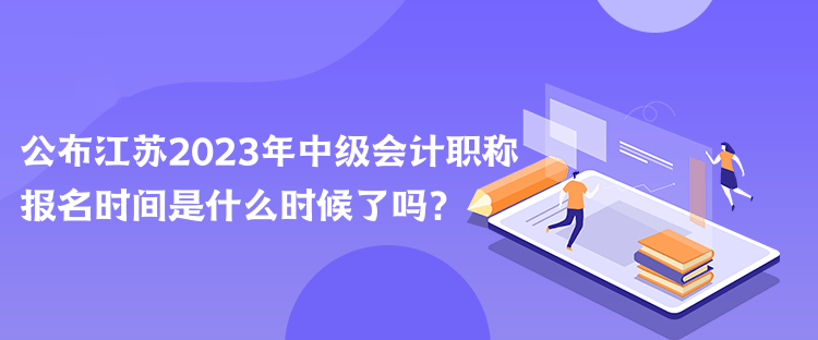 公布江苏2023年中级会计职称报名时间是什么时候了吗？