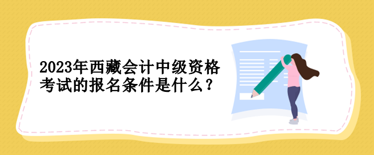 2023年西藏会计中级资格考试的报名条件是什么？