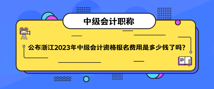 公布浙江2023年中级会计资格报名费用是多少钱了吗？