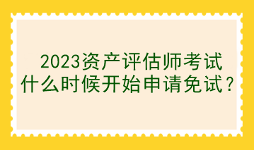 2023资产评估师考试什么时候开始申请免试？