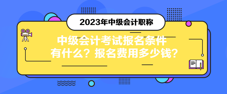 中级会计考试报名条件有什么？报名费用多少钱？