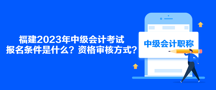 福建2023年中级会计考试报名条件是什么？资格审核方式？