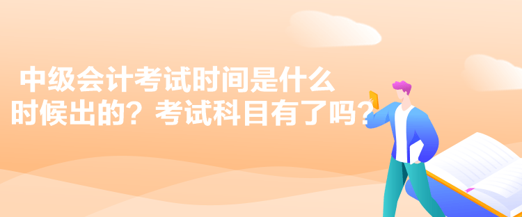 中级会计考试时间是什么时候出的？考试科目有了吗？