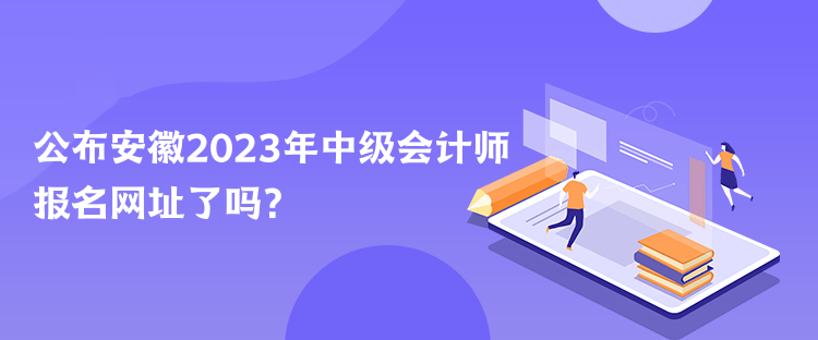 公布安徽2023年中级会计师报名网址了吗？