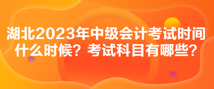 湖北2023年中级会计考试时间什么时候？考试科目有哪些？