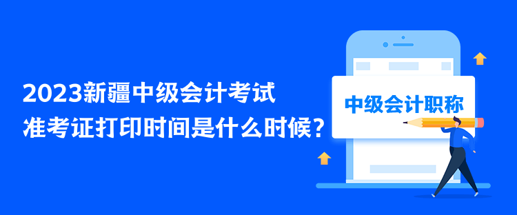 2023新疆中级会计考试准考证打印时间是什么时候？