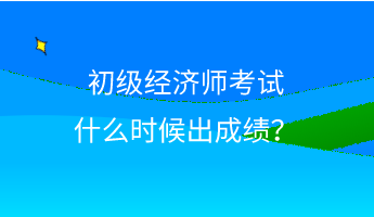 初级经济师考试什么时候出成绩？