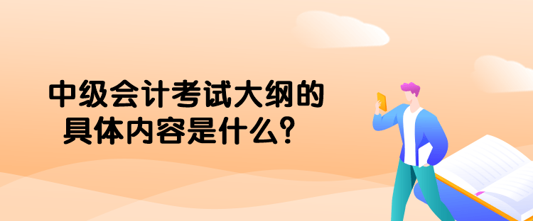 中级会计考试大纲的具体内容是什么？