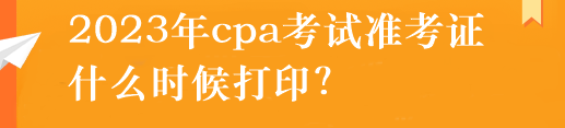 2023年cpa考试准考证什么时候打印？