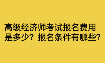 高级经济师考试报名费用是多少？报名条件有哪些？