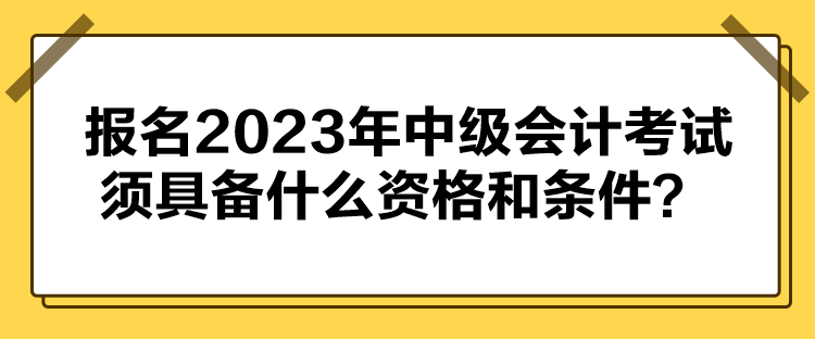 报名2023年中级会计考试须具备什么资格和条件？