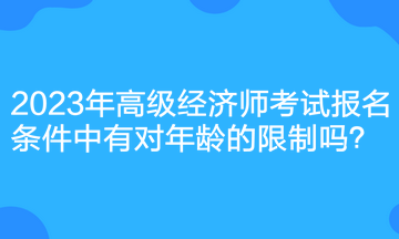 2023年高级经济师考试报名条件中有对年龄的限制吗？