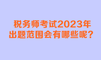 税务师考试2023年出题范围会有哪些呢？