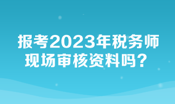 报考2023年税务师现场审核资料吗？